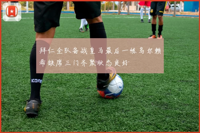 拜仁全队备战皇马最后一练乌尔赖希缺席三门齐聚状态良好