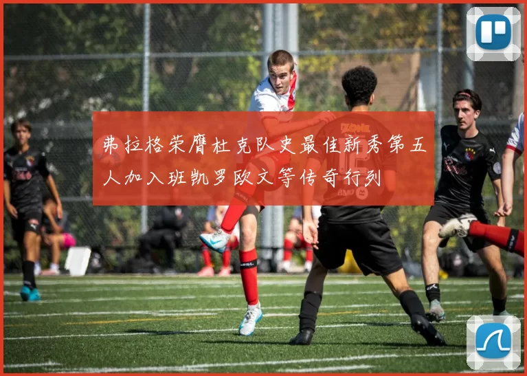 弗拉格荣膺杜克队史最佳新秀第五人加入班凯罗欧文等传奇行列