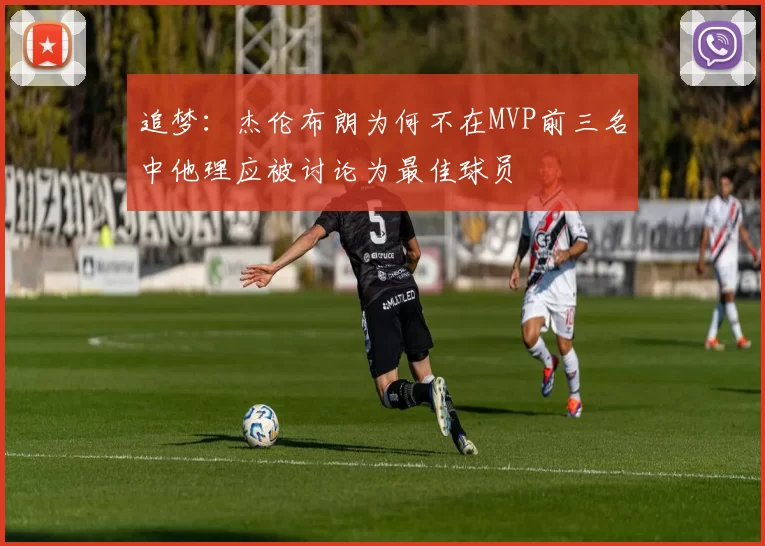 追梦：杰伦布朗为何不在MVP前三名中他理应被讨论为最佳球员
