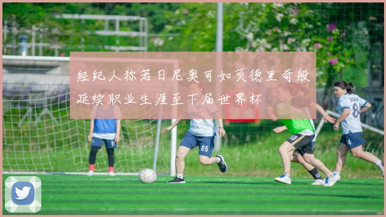 经纪人称若日尼奥可如莫德里奇般延续职业生涯至下届世界杯