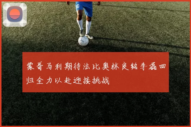 蒙哥马利期待法比奥林良铭李磊回归全力以赴迎接挑战