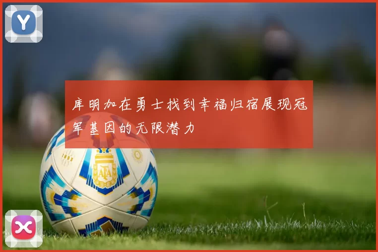 库明加在勇士找到幸福归宿展现冠军基因的无限潜力
