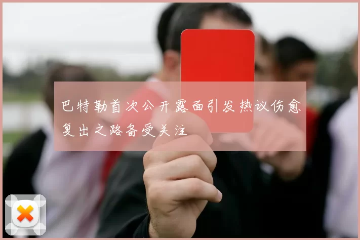 巴特勒首次公开露面引发热议伤愈复出之路备受关注