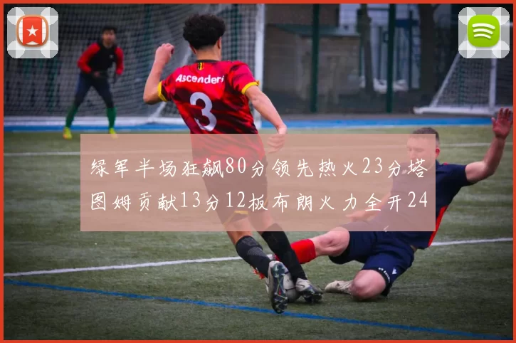 绿军半场狂飙80分领先热火23分塔图姆贡献13分12板布朗火力全开24分