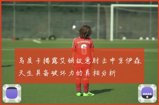 乌度卡揭露艾顿故意肘击申京伊森天生具备破坏力的真相分析