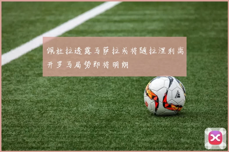 佩杜拉透露马萨拉或将随拉涅利离开罗马局势即将明朗