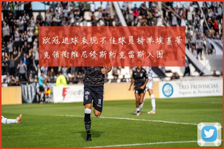 欧冠进球表现不佳球员榜单埃基蒂克领衔维尼修斯约克雷斯入围