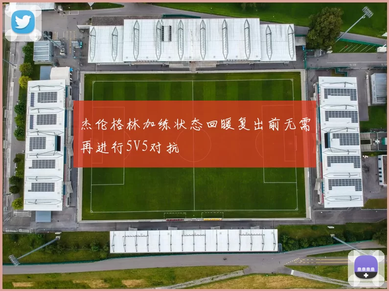 杰伦格林加练状态回暖复出前无需再进行5V5对抗