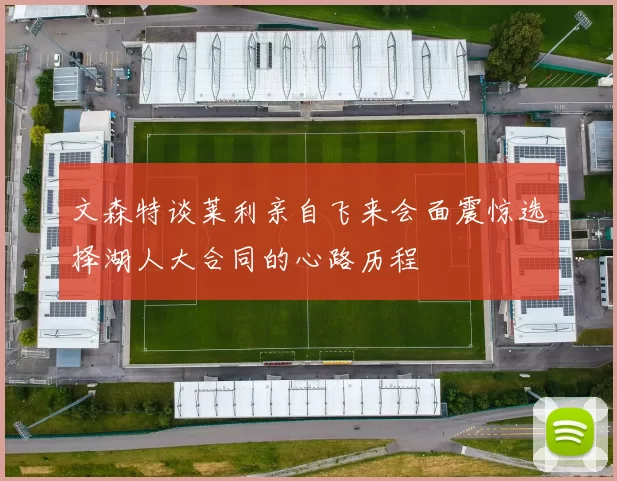 文森特谈莱利亲自飞来会面震惊选择湖人大合同的心路历程
