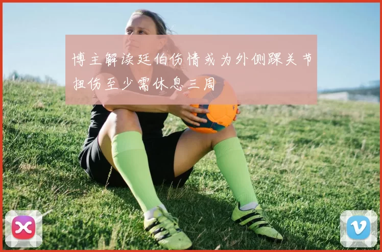博主解读廷伯伤情或为外侧踝关节扭伤至少需休息三周