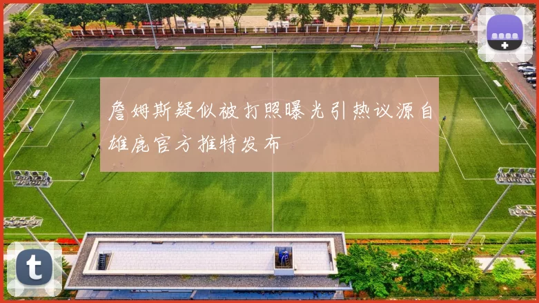 詹姆斯疑似被打照曝光引热议源自雄鹿官方推特发布