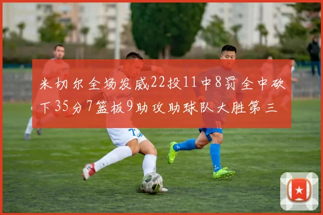 米切尔全场发威22投11中8罚全中砍下35分7篮板9助攻助球队大胜第三节独得20分