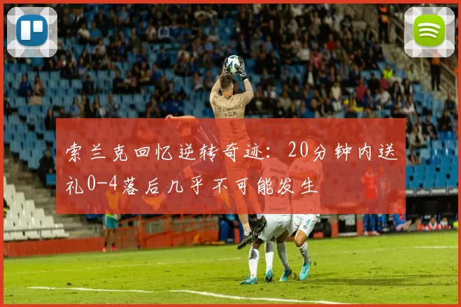 索兰克回忆逆转奇迹：20分钟内送礼0-4落后几乎不可能发生