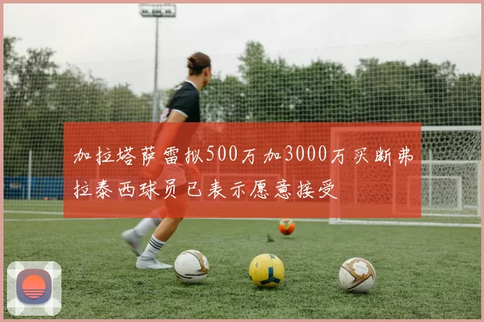 加拉塔萨雷拟500万加3000万买断弗拉泰西球员已表示愿意接受