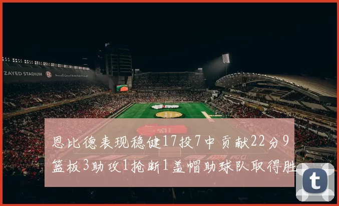 恩比德表现稳健17投7中贡献22分9篮板3助攻1抢断1盖帽助球队取得胜利