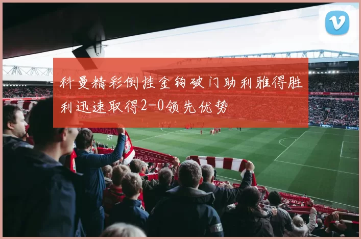 科曼精彩倒挂金钩破门助利雅得胜利迅速取得2-0领先优势